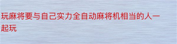 玩麻将要与自己实力全自动麻将机相当的人一起玩