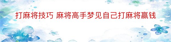 打麻将技巧 麻将高手梦见自己打麻将赢钱