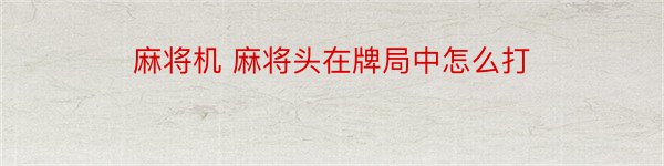 麻将机 麻将头在牌局中怎么打