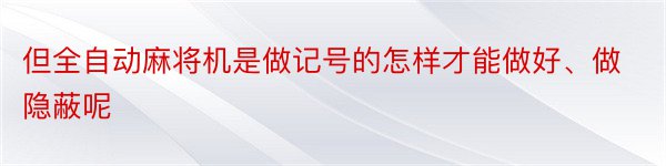 但全自动麻将机是做记号的怎样才能做好、做隐蔽呢