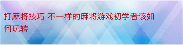 打麻将技巧 不一样的麻将游戏初学者该如何玩转