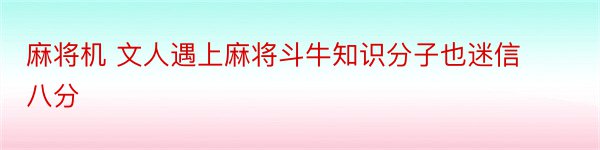 麻将机 文人遇上麻将斗牛知识分子也迷信八分