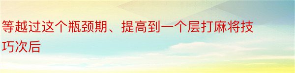 等越过这个瓶颈期、提高到一个层打麻将技巧次后