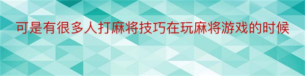 可是有很多人打麻将技巧在玩麻将游戏的时候