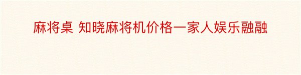 麻将桌 知晓麻将机价格一家人娱乐融融