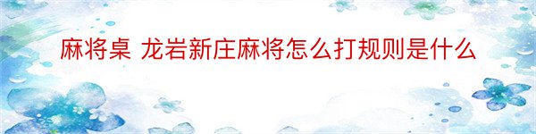 麻将桌 龙岩新庄麻将怎么打规则是什么