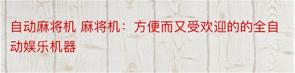 自动麻将机 麻将机：方便而又受欢迎的的全自动娱乐机器