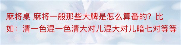 麻将桌 麻将一般那些大牌是怎么算番的？比如：清一色混一色清大对儿混大对儿暗七对等等