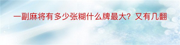 一副麻将有多少张糊什么牌最大？又有几翻