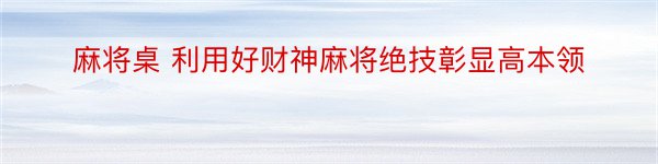 麻将桌 利用好财神麻将绝技彰显高本领