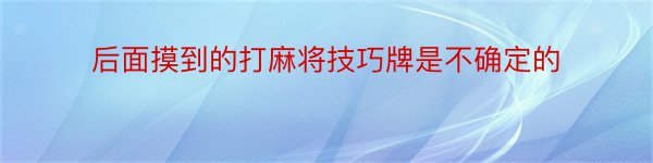 后面摸到的打麻将技巧牌是不确定的