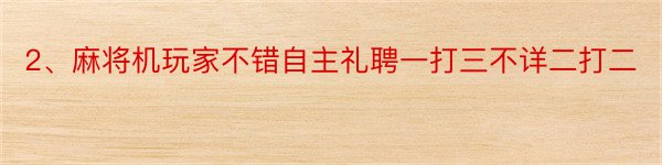 2、麻将机玩家不错自主礼聘一打三不详二打二