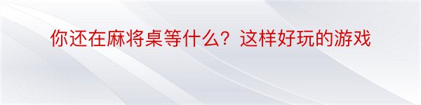 你还在麻将桌等什么？这样好玩的游戏