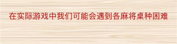 在实际游戏中我们可能会遇到各麻将桌种困难