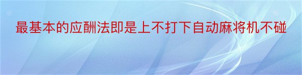 最基本的应酬法即是上不打下自动麻将机不碰