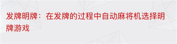 发牌明牌：在发牌的过程中自动麻将机选择明牌游戏