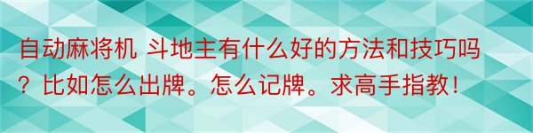 自动麻将机 斗地主有什么好的方法和技巧吗？比如怎么出牌。怎么记牌。求高手指教！