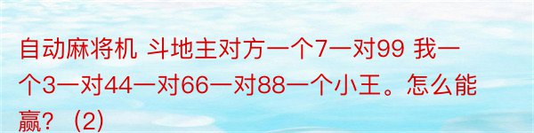 自动麻将机 斗地主对方一个7一对99 我一个3一对44一对66一对88一个小王。怎么能赢？ (2)