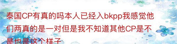 泰国CP有真的吗本人已经入bkpp我感觉他们两真的是一对但是我不知道其他CP是不是也是这个样子