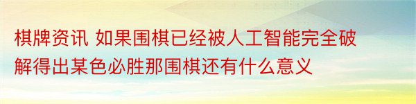 棋牌资讯 如果围棋已经被人工智能完全破解得出某色必胜那围棋还有什么意义