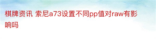 棋牌资讯 索尼a73设置不同pp值对raw有影响吗