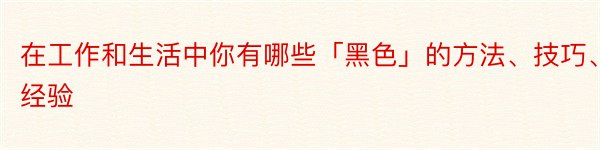 在工作和生活中你有哪些「黑色」的方法、技巧、经验