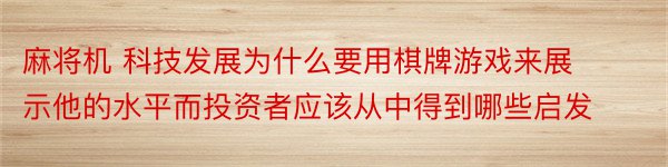 麻将机 科技发展为什么要用棋牌游戏来展示他的水平而投资者应该从中得到哪些启发