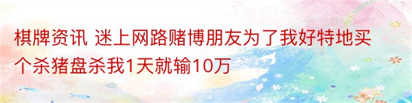 棋牌资讯 迷上网路赌博朋友为了我好特地买个杀猪盘杀我1天就输10万