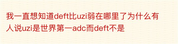 我一直想知道deft比uzi弱在哪里了为什么有人说uzi是世界第一adc而deft不是