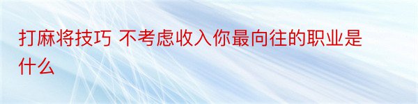 打麻将技巧 不考虑收入你最向往的职业是什么