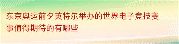 东京奥运前夕英特尔举办的世界电子竞技赛事值得期待的有哪些