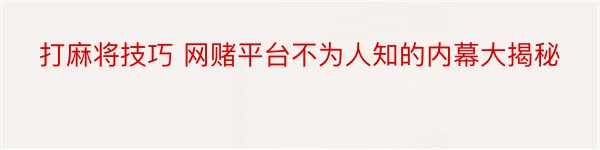 打麻将技巧 网赌平台不为人知的内幕大揭秘