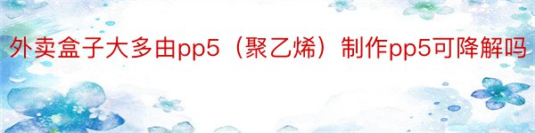 外卖盒子大多由pp5（聚乙烯）制作pp5可降解吗