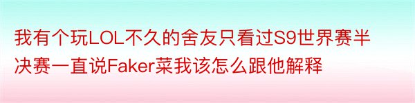 我有个玩LOL不久的舍友只看过S9世界赛半决赛一直说Faker菜我该怎么跟他解释