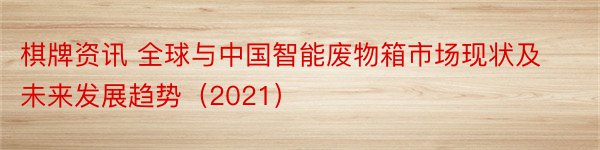 棋牌资讯 全球与中国智能废物箱市场现状及未来发展趋势（2021）