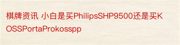 棋牌资讯 小白是买PhilipsSHP9500还是买KOSSPortaProkosspp