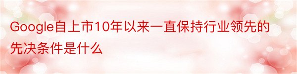 Google自上市10年以来一直保持行业领先的先决条件是什么