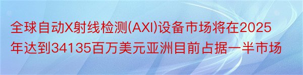 全球自动X射线检测(AXI)设备市场将在2025年达到34135百万美元亚洲目前占据一半市场