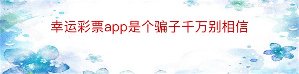 幸运彩票app是个骗子千万别相信