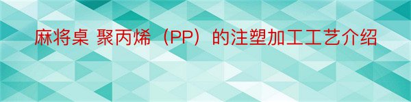 麻将桌 聚丙烯（PP）的注塑加工工艺介绍