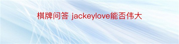 棋牌问答 jackeylove能否伟大