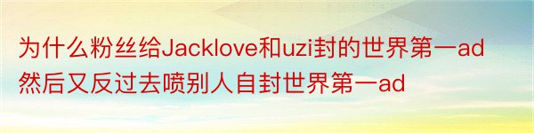 为什么粉丝给Jacklove和uzi封的世界第一ad然后又反过去喷别人自封世界第一ad