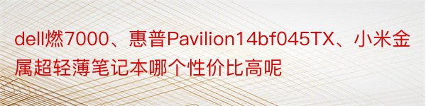 dell燃7000、惠普Pavilion14bf045TX、小米金属超轻薄笔记本哪个性价比高呢