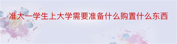 准大一学生上大学需要准备什么购置什么东西