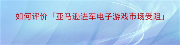 如何评价「亚马逊进军电子游戏市场受阻」