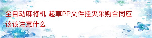 全自动麻将机 起草PP文件挂夹采购合同应该该注意什么