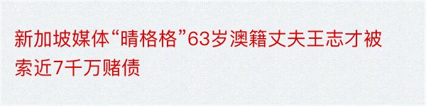 新加坡媒体“晴格格”63岁澳籍丈夫王志才被索近7千万赌债