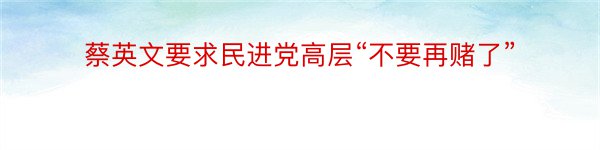 蔡英文要求民进党高层“不要再赌了”