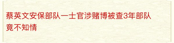 蔡英文安保部队一士官涉赌博被查3年部队竟不知情