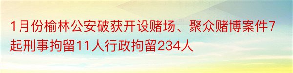 1月份榆林公安破获开设赌场、聚众赌博案件7起刑事拘留11人行政拘留234人